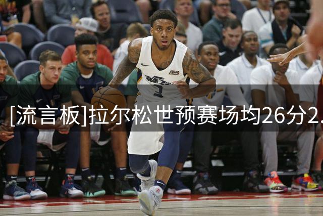 [流言板]拉尔松世预赛场均26分2.5篮板，投篮命中率43%+三分22%